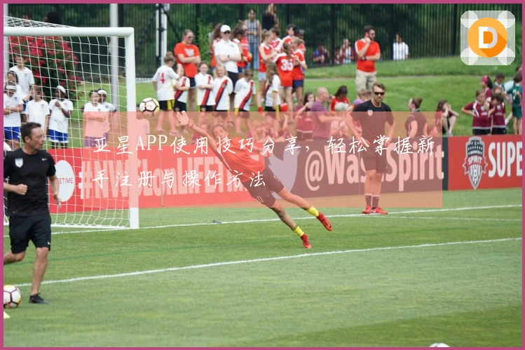 亚星APP使用技巧分享，轻松掌握新手注册与操作方法