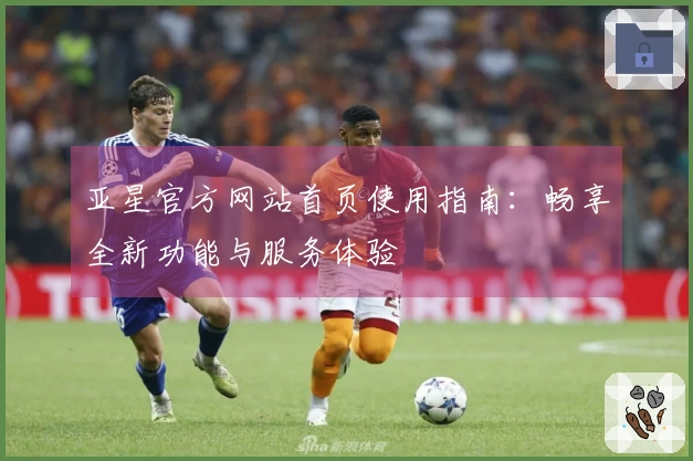 亚星官方网站首页使用指南：畅享全新功能与服务体验