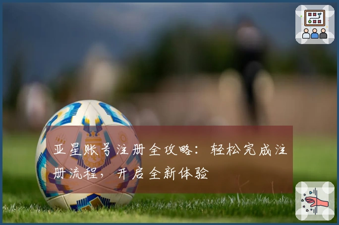 亚星账号注册全攻略:轻松完成注册流程,开启全新体验