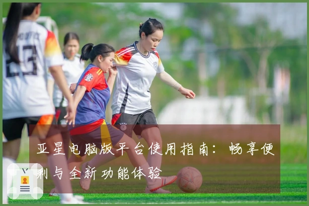 亚星电脑版平台使用指南：畅享便利与全新功能体验