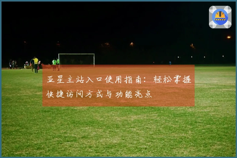 亚星主站入口使用指南：轻松掌握快捷访问方式与功能亮点