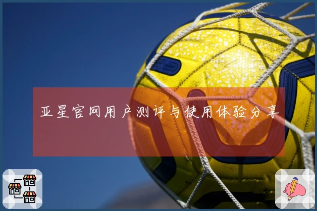 亚星官网用户测评与使用体验分享