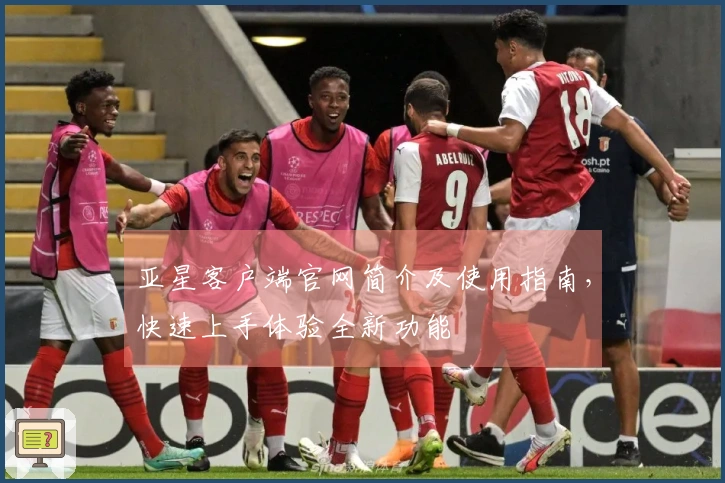 亚星客户端官网简介及使用指南，快速上手体验全新功能