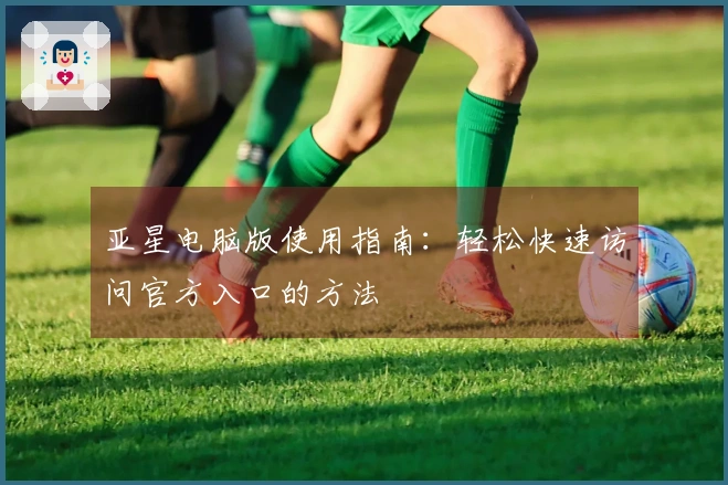 亚星电脑版使用指南：轻松快速访问官方入口的方法