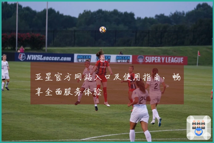 亚星官方网站入口及使用指南，畅享全面服务体验