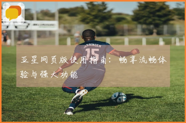 亚星网页版使用指南：畅享流畅体验与强大功能