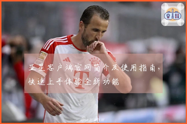 亚星客户端官网简介及使用指南，快速上手体验全新功能