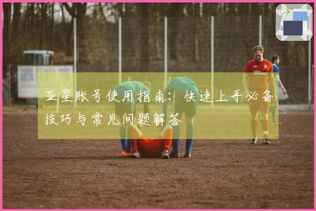 亚星账号使用指南：快速上手必备技巧与常见问题解答