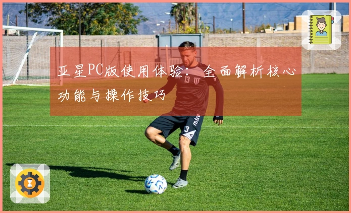 亚星PC版使用体验：全面解析核心功能与操作技巧