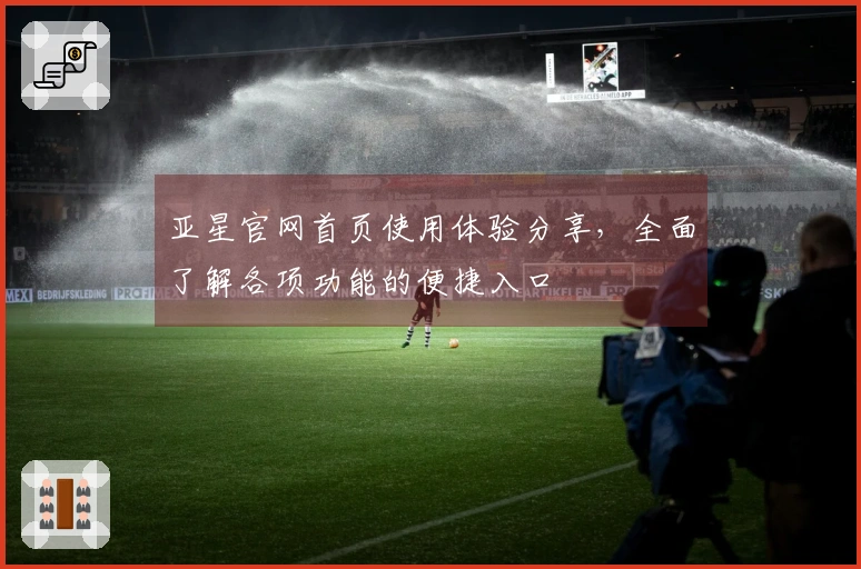 亚星官网首页使用体验分享,全面了解各项功能的便捷入口