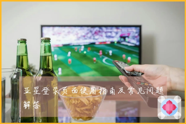 亚星登录页面使用指南及常见问题解答