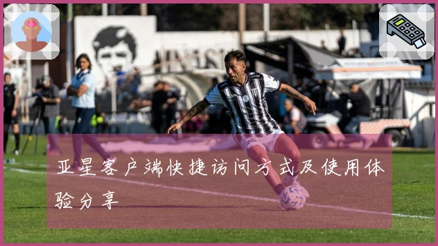 亚星客户端快捷访问方式及使用体验分享