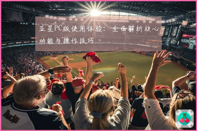 亚星PC版使用体验:全面解析核心功能与操作技巧