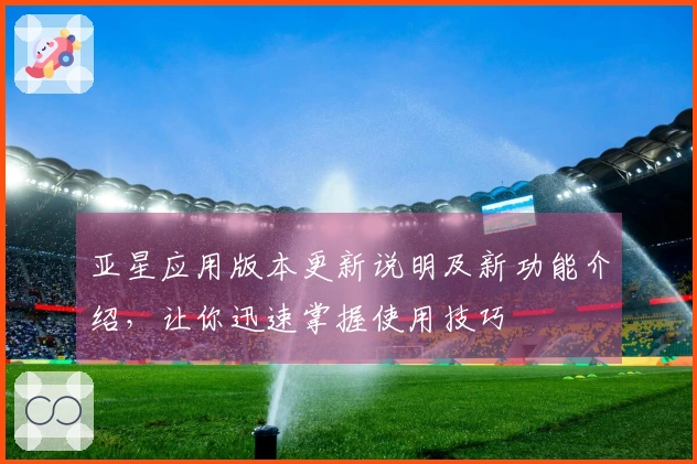 亚星应用版本更新说明及新功能介绍,让你迅速掌握使用技巧