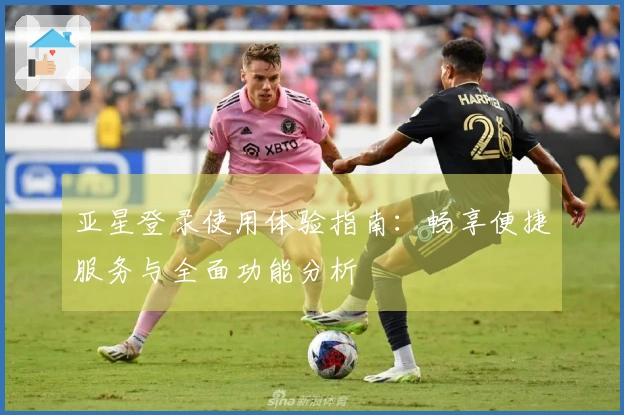 亚星登录使用体验指南：畅享便捷服务与全面功能分析