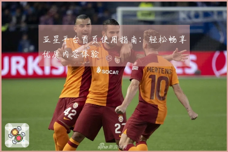 亚星平台首页使用指南：轻松畅享优质内容体验