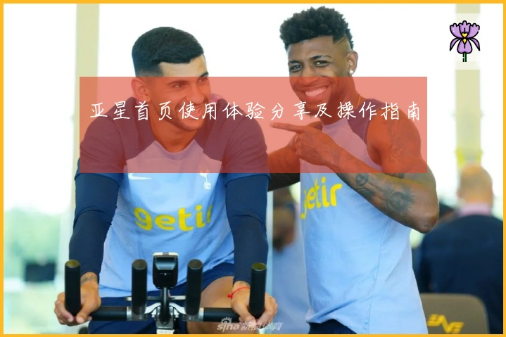 亚星首页使用体验分享及操作指南