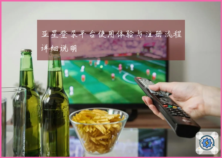 亚星登录平台使用体验与注册流程详细说明