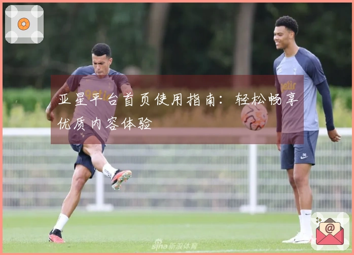 亚星平台首页使用指南：轻松畅享优质内容体验