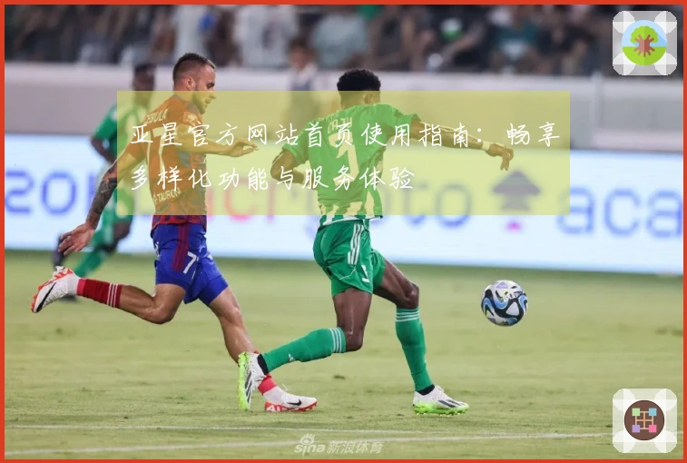 亚星官方网站首页使用指南：畅享多样化功能与服务体验