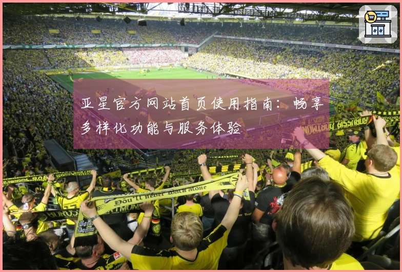 亚星官方网站首页使用指南：畅享多样化功能与服务体验