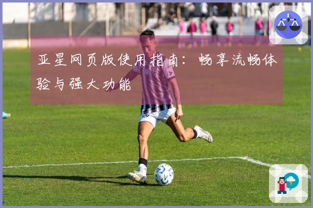 亚星网页版使用指南：畅享流畅体验与强大功能