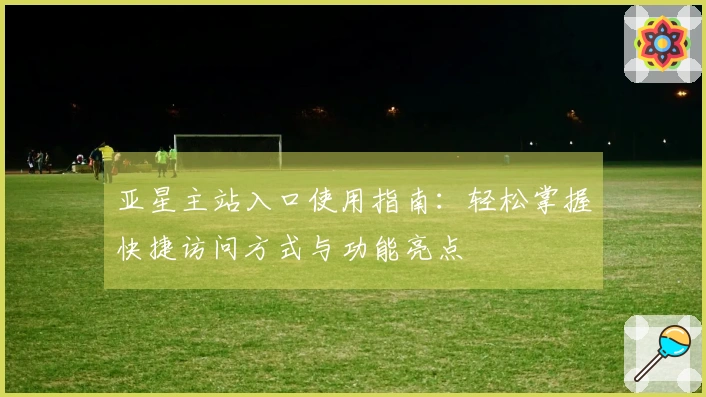 亚星主站入口使用指南：轻松掌握快捷访问方式与功能亮点