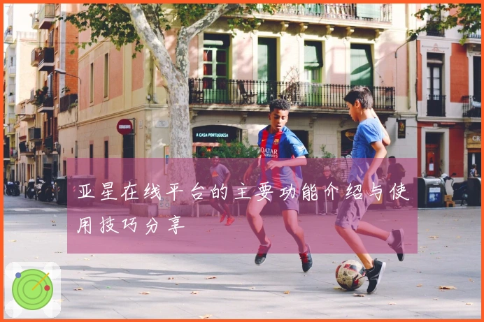 亚星在线平台的主要功能介绍与使用技巧分享