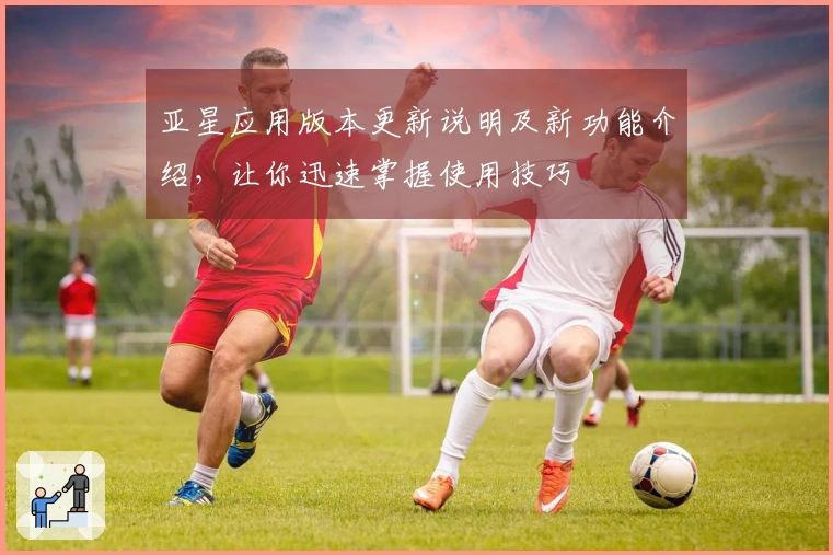 亚星应用版本更新说明及新功能介绍，让你迅速掌握使用技巧