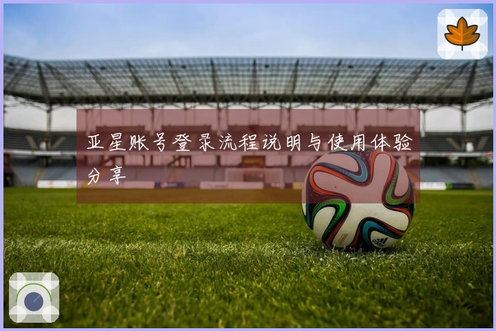 亚星账号登录流程说明与使用体验分享